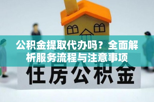 太原公积金提取代办吗？全面解析服务流程与注意事项
