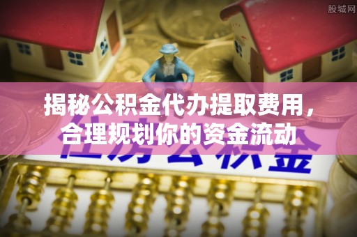 太原揭秘公积金代办提取费用，合理规划你的资金流动