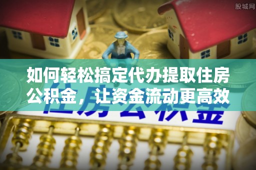 太原如何轻松搞定代办提取住房公积金，让资金流动更高效