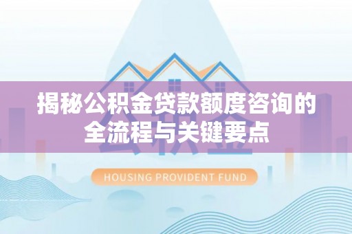 太原揭秘公积金贷款额度咨询的全流程与关键要点