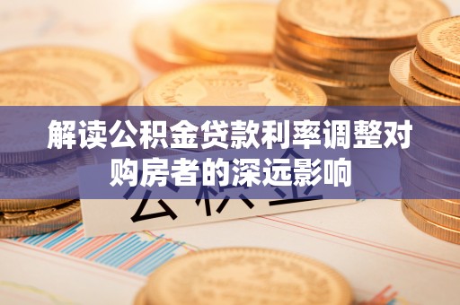 太原解读公积金贷款利率调整对购房者的深远影响