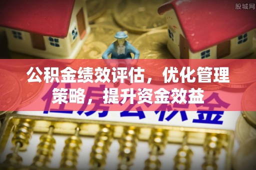 太原公积金绩效评估，优化管理策略，提升资金效益