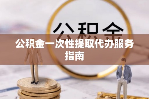 太原公积金一次性提取代办服务指南