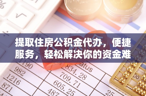 太原提取住房公积金代办，便捷服务，轻松解决你的资金难题