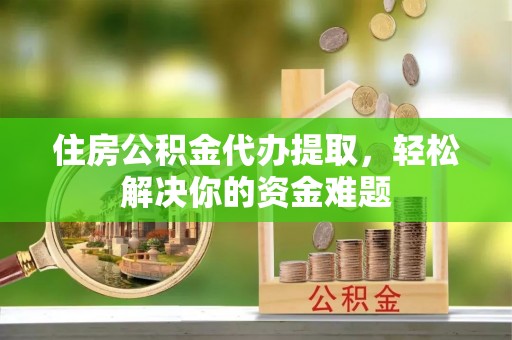 太原住房公积金代办提取，轻松解决你的资金难题