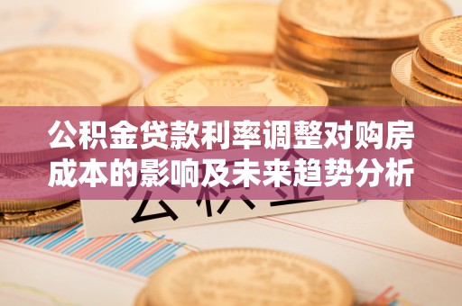 太原公积金贷款利率调整对购房成本的影响及未来趋势分析