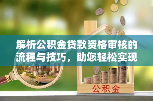 太原解析公积金贷款资格审核的流程与技巧，助您轻松实现购房梦