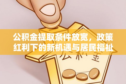 太原公积金提取条件放宽，政策红利下的新机遇与居民福祉提升
