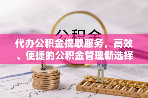 太原代办公积金提取服务，高效、便捷的公积金管理新选择