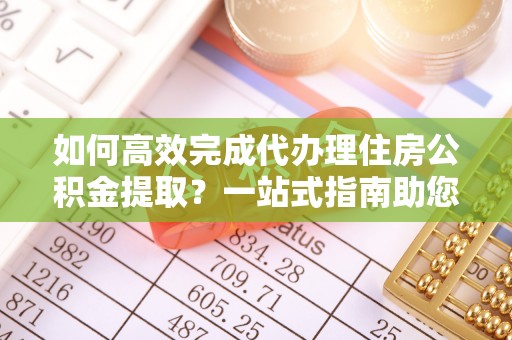 太原如何高效完成代办理住房公积金提取？一站式指南助您轻松搞定