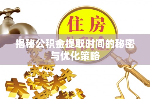 太原揭秘公积金提取时间的秘密与优化策略