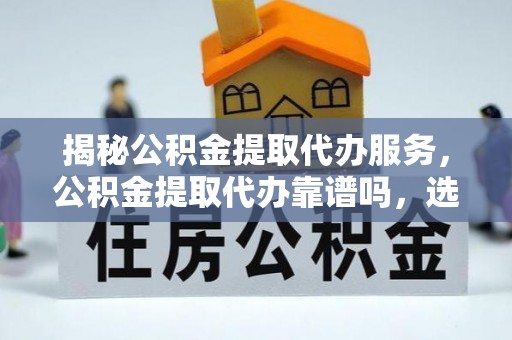 太原揭秘公积金提取代办服务，公积金提取代办靠谱吗，选择需谨慎