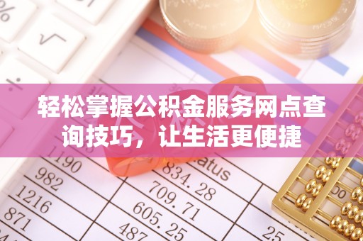 太原轻松掌握公积金服务网点查询技巧，让生活更便捷