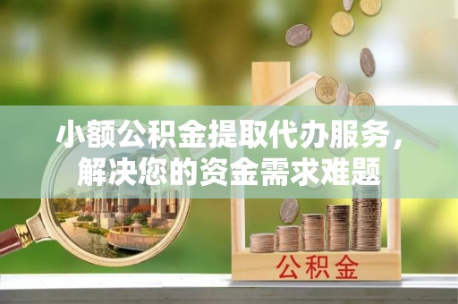 太原小额公积金提取代办服务，解决您的资金需求难题