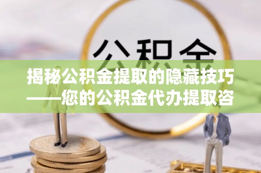 太原揭秘公积金提取的隐藏技巧——您的公积金代办提取咨询指南