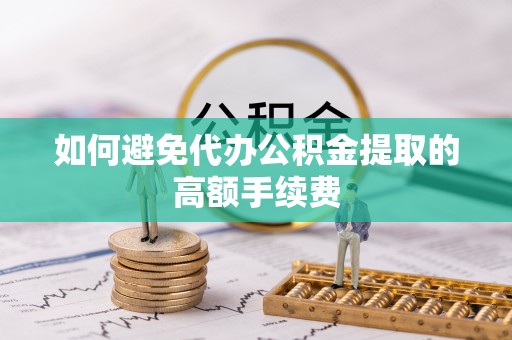 太原如何避免代办公积金提取的高额手续费
