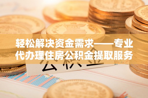 太原轻松解决资金需求——专业代办理住房公积金提取服务