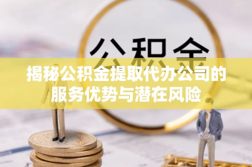 太原揭秘公积金提取代办公司的服务优势与潜在风险