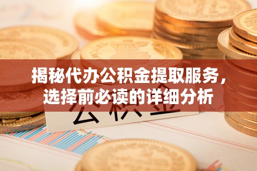 太原揭秘代办公积金提取服务，选择前必读的详细分析