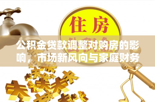 太原公积金贷款调整对购房的影响，市场新风向与家庭财务规划
