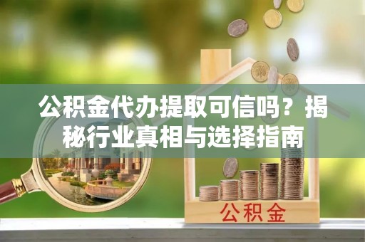 太原公积金代办提取可信吗？揭秘行业真相与选择指南