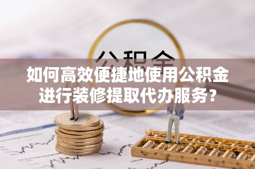 太原如何高效便捷地使用公积金进行装修提取代办服务？
