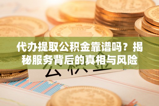 太原代办提取公积金靠谱吗？揭秘服务背后的真相与风险