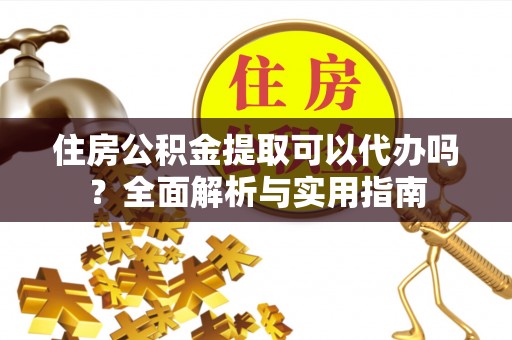 太原住房公积金提取可以代办吗？全面解析与实用指南