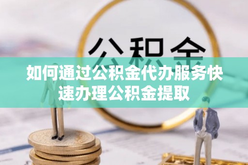太原如何通过公积金代办服务快速办理公积金提取