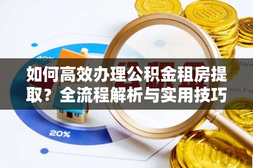 太原如何高效办理公积金租房提取？全流程解析与实用技巧