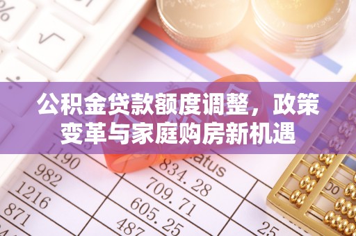 太原公积金贷款额度调整，政策变革与家庭购房新机遇