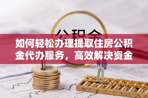 太原如何轻松办理提取住房公积金代办服务，高效解决资金需求