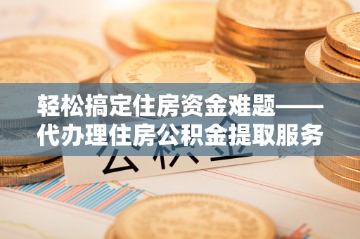 太原轻松搞定住房资金难题——代办理住房公积金提取服务详解