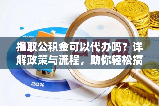 太原提取公积金可以代办吗？详解政策与流程，助你轻松搞定！