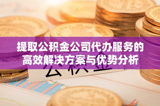 太原提取公积金公司代办服务的高效解决方案与优势分析