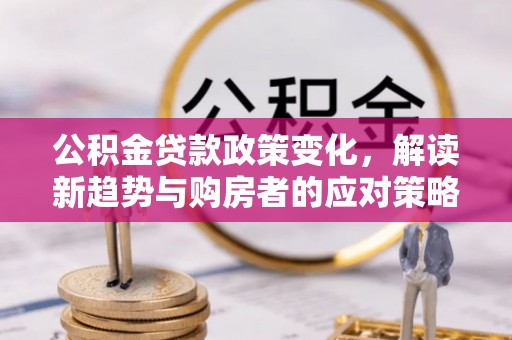 太原公积金贷款政策变化，解读新趋势与购房者的应对策略
