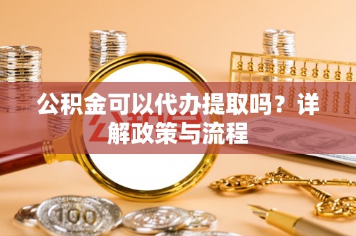 太原公积金可以代办提取吗？详解政策与流程