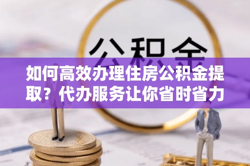 太原如何高效办理住房公积金提取？代办服务让你省时省力