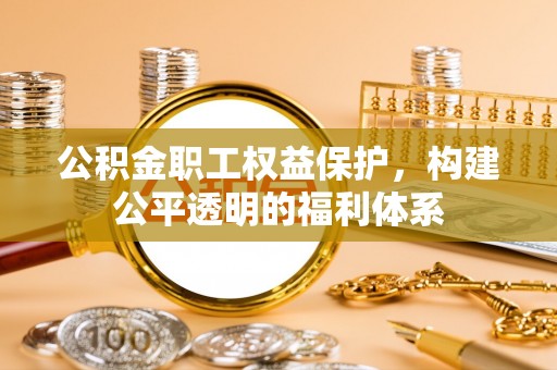 太原公积金职工权益保护，构建公平透明的福利体系