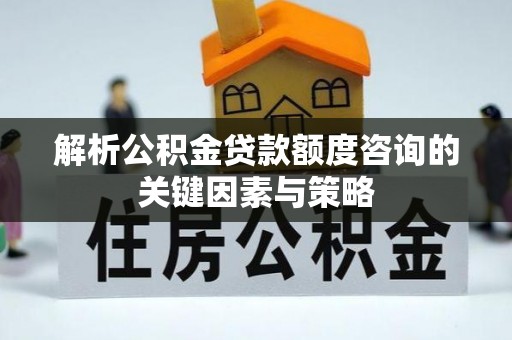 太原解析公积金贷款额度咨询的关键因素与策略