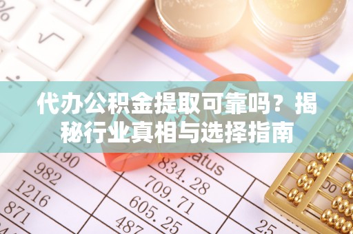 太原代办公积金提取可靠吗？揭秘行业真相与选择指南