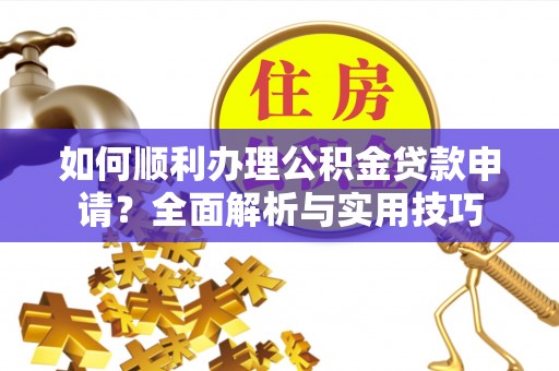 太原如何顺利办理公积金贷款申请？全面解析与实用技巧