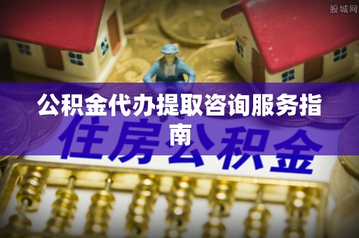太原公积金代办提取咨询服务指南