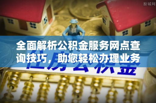 太原全面解析公积金服务网点查询技巧，助您轻松办理业务