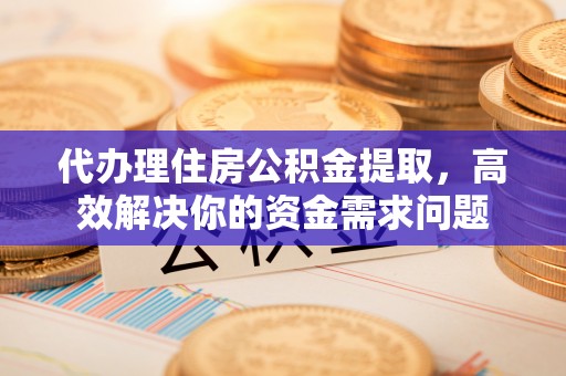 太原代办理住房公积金提取，高效解决你的资金需求问题