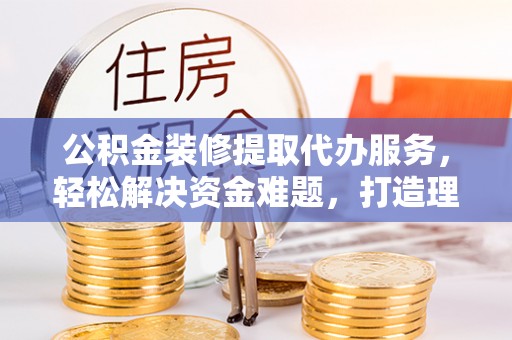 太原公积金装修提取代办服务，轻松解决资金难题，打造理想家居