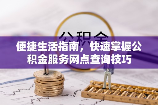 太原便捷生活指南，快速掌握公积金服务网点查询技巧