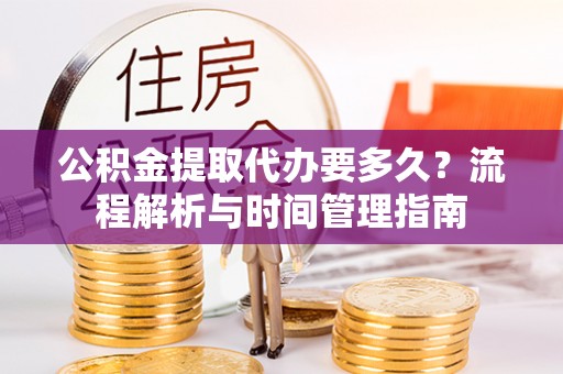 太原公积金提取代办要多久？流程解析与时间管理指南