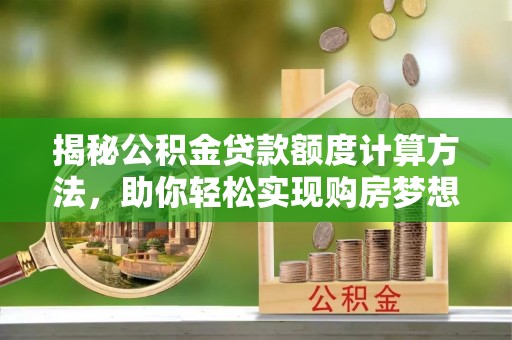 太原揭秘公积金贷款额度计算方法，助你轻松实现购房梦想