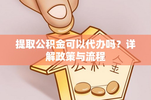 太原提取公积金可以代办吗？详解政策与流程
